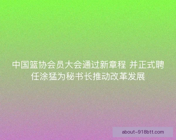 中国篮协会员大会通过新章程 并正式聘任涂猛为秘书长推动改革发展 中国篮协会员大会通过新章程 并正式聘任涂猛为秘书长推动改革发展