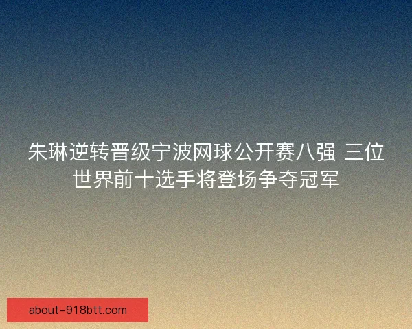 朱琳逆转晋级宁波网球公开赛八强 三位世界前十选手将登场争夺冠军 朱琳逆转晋级宁波网球公开赛八强 三位世界前十选手将登场争夺冠军
