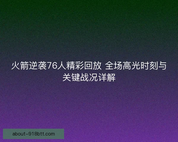 火箭逆袭76人精彩回放 全场高光时刻与关键战况详解