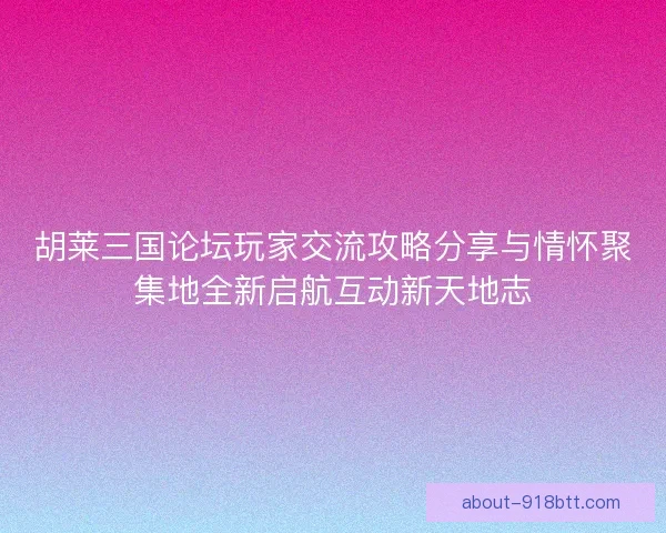 胡莱三国论坛玩家交流攻略分享与情怀聚集地全新启航互动新天地志