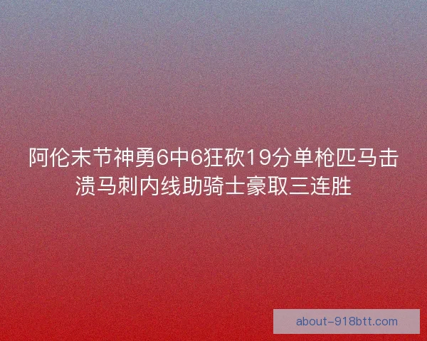 阿伦末节神勇6中6狂砍19分单枪匹马击溃马刺内线助骑士豪取三连胜