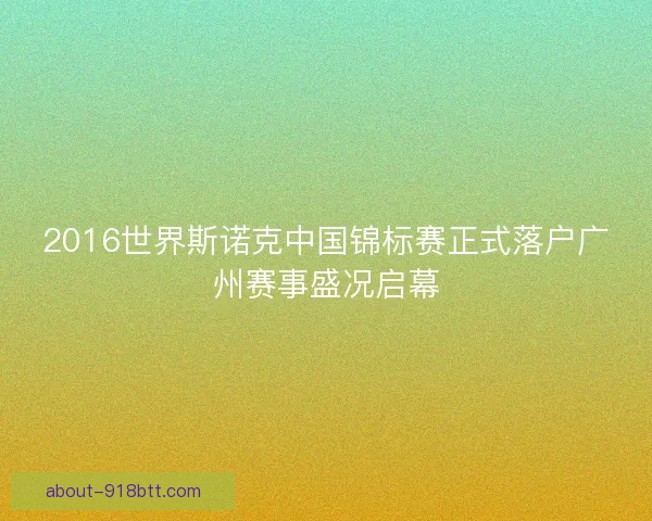 2016世界斯诺克中国锦标赛正式落户广州赛事盛况启幕