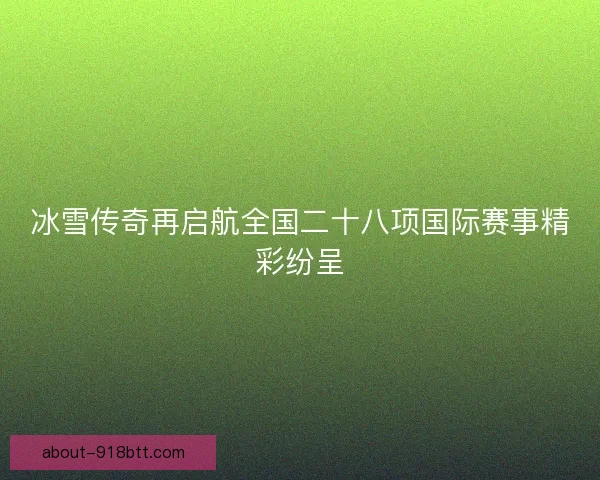 冰雪传奇再启航全国二十八项国际赛事精彩纷呈