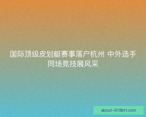 国际顶级皮划艇赛事落户杭州 中外选手同场竞技展风采