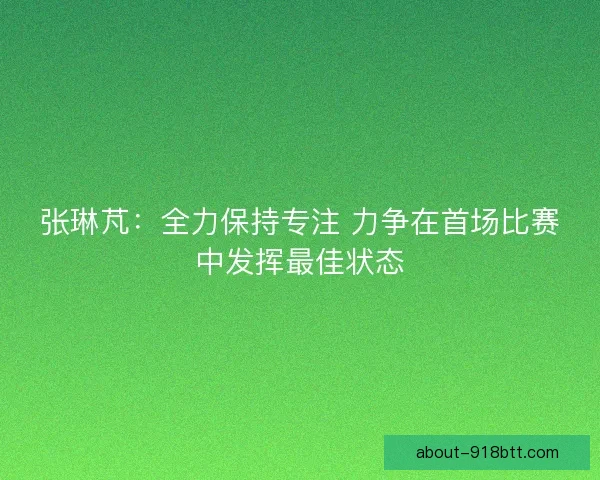 张琳芃：全力保持专注 力争在首场比赛中发挥最佳状态