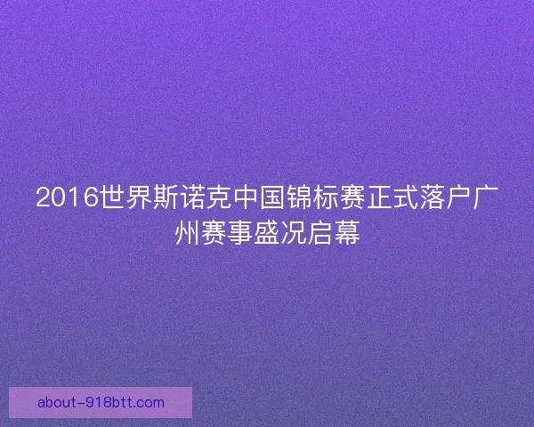 2016世界斯诺克中国锦标赛正式落户广州赛事盛况启幕