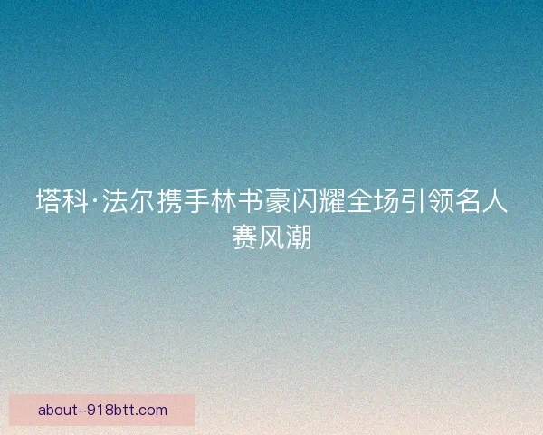 塔科·法尔携手林书豪闪耀全场引领名人赛风潮