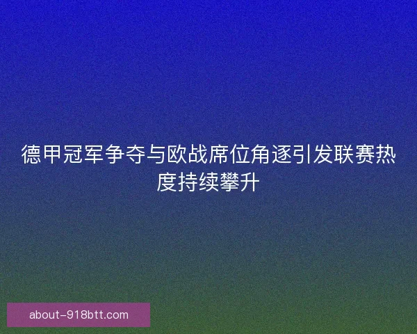 德甲冠军争夺与欧战席位角逐引发联赛热度持续攀升