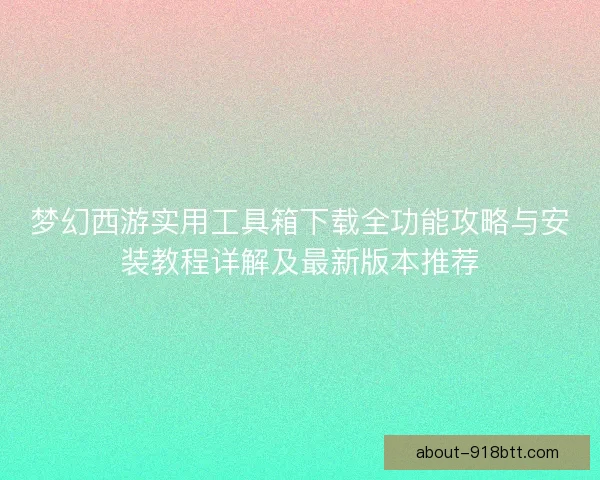 梦幻西游实用工具箱下载全功能攻略与安装教程详解及最新版本推荐