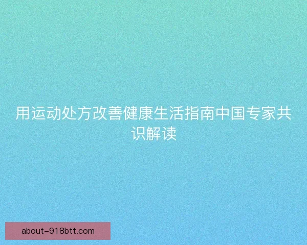 用运动处方改善健康生活指南中国专家共识解读