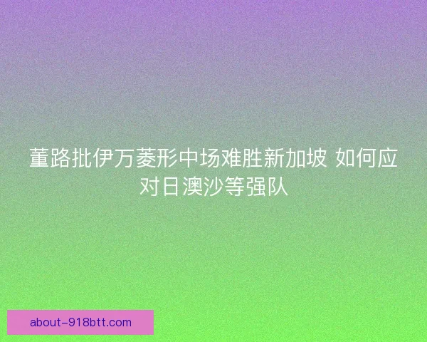 董路批伊万菱形中场难胜新加坡 如何应对日澳沙等强队
