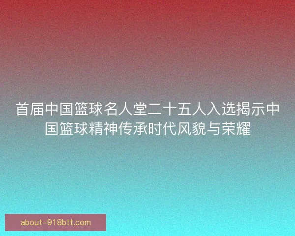 首届中国篮球名人堂二十五人入选揭示中国篮球精神传承时代风貌与荣耀