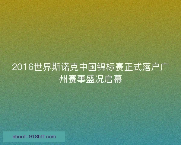2016世界斯诺克中国锦标赛正式落户广州赛事盛况启幕