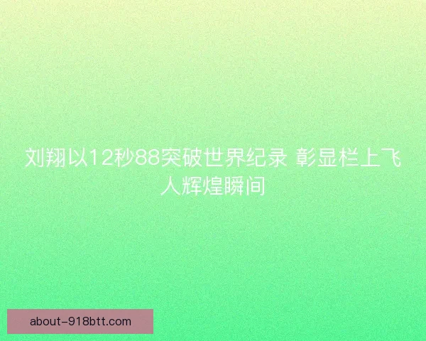 刘翔以12秒88突破世界纪录 彰显栏上飞人辉煌瞬间