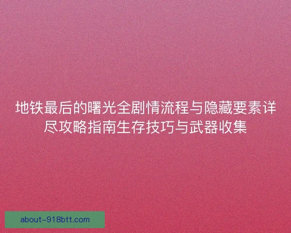 地铁最后的曙光全剧情流程与隐藏要素详尽攻略指南生存技巧与武器收集
