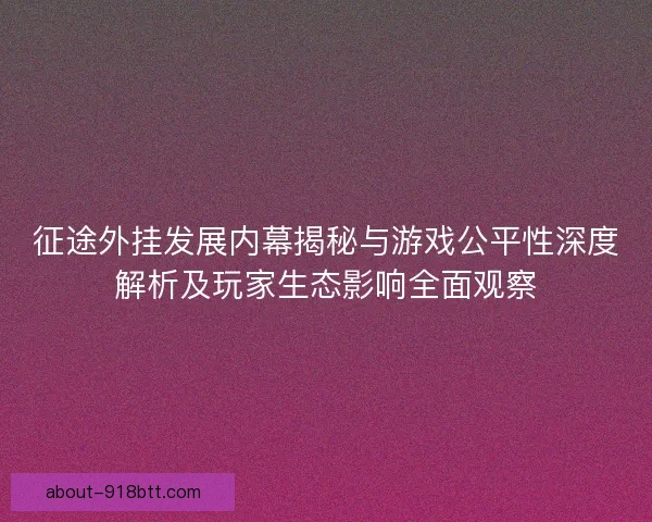 征途外挂发展内幕揭秘与游戏公平性深度解析及玩家生态影响全面观察