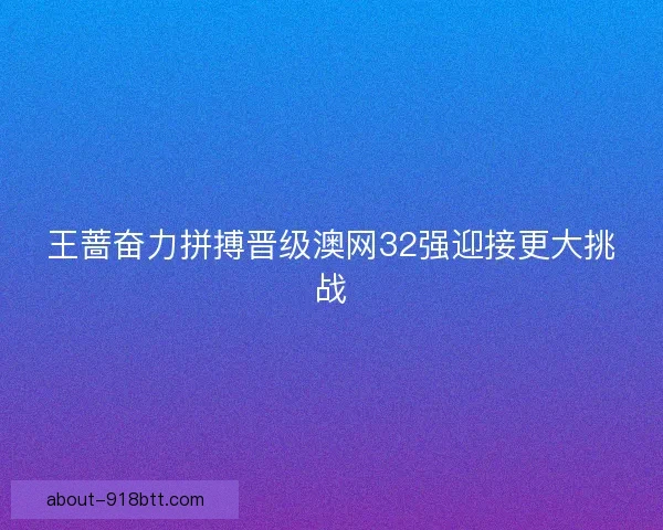 王蔷奋力拼搏晋级澳网32强迎接更大挑战