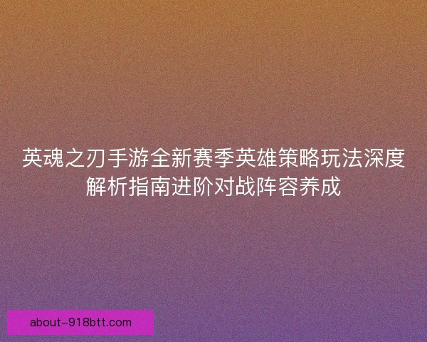 英魂之刃手游全新赛季英雄策略玩法深度解析指南进阶对战阵容养成