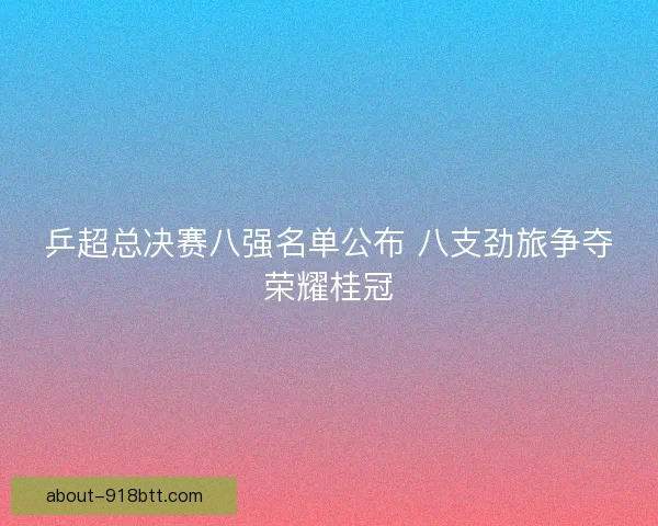 乒超总决赛八强名单公布 八支劲旅争夺荣耀桂冠 乒超总决赛八强名单公布 八支劲旅争夺荣耀桂冠